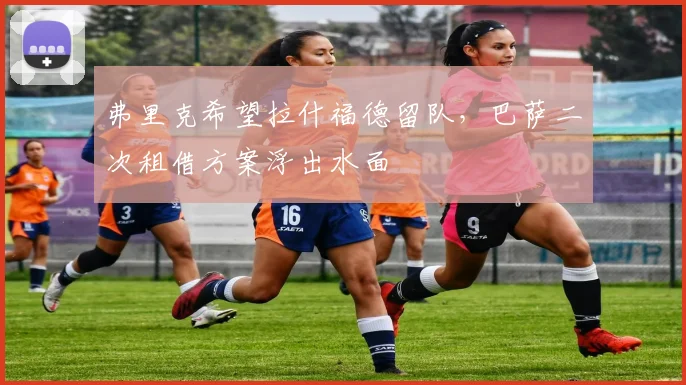 弗里克希望拉什福德留队，巴萨二次租借方案浮出水面