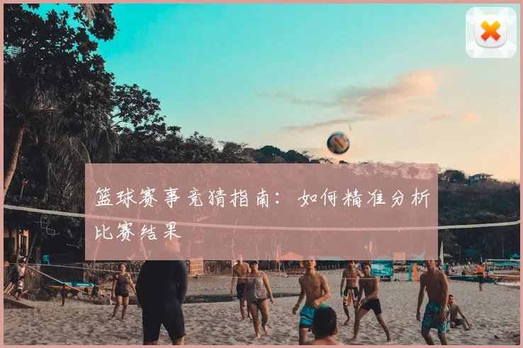 篮球赛事竞猜指南：如何精准分析比赛结果