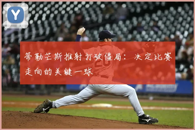 蒂勒芒斯推射打破僵局：决定比赛走向的关键一球