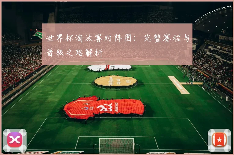 世界杯淘汰赛对阵图：完整赛程与晋级之路解析