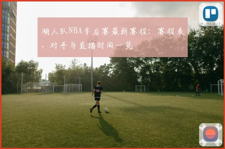 湖人队NBA季后赛最新赛程：赛程表、对手与直播时间一览