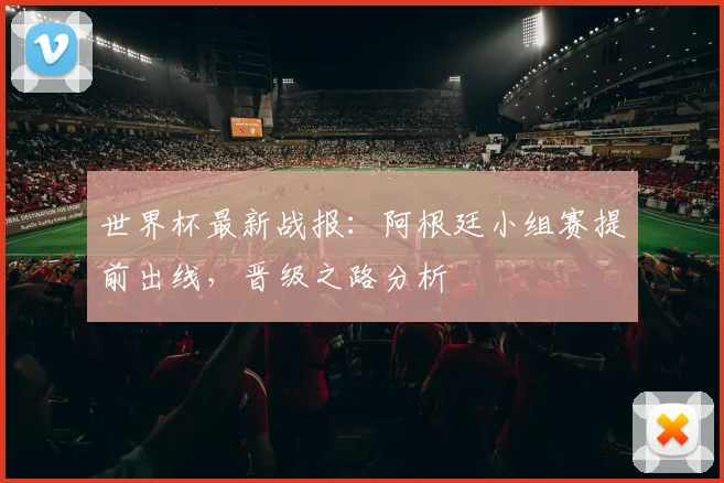 世界杯最新战报:阿根廷小组赛提前出线,晋级之路分析