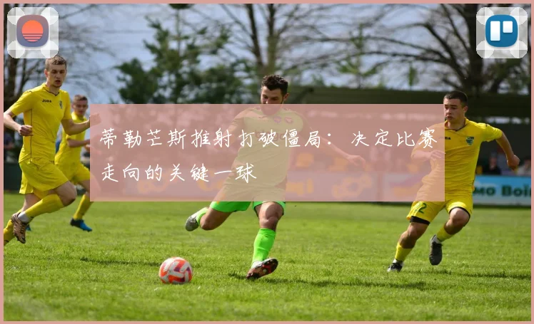 蒂勒芒斯推射打破僵局：决定比赛走向的关键一球