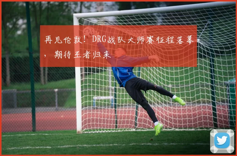 再见伦敦！DRG战队大师赛征程落幕，期待王者归来