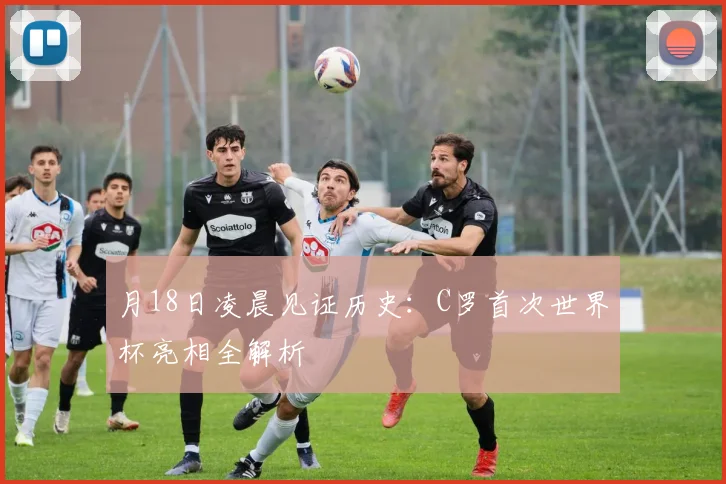 月18日凌晨见证历史：C罗首次世界杯亮相全解析