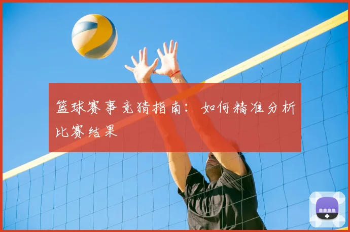 篮球赛事竞猜指南：如何精准分析比赛结果