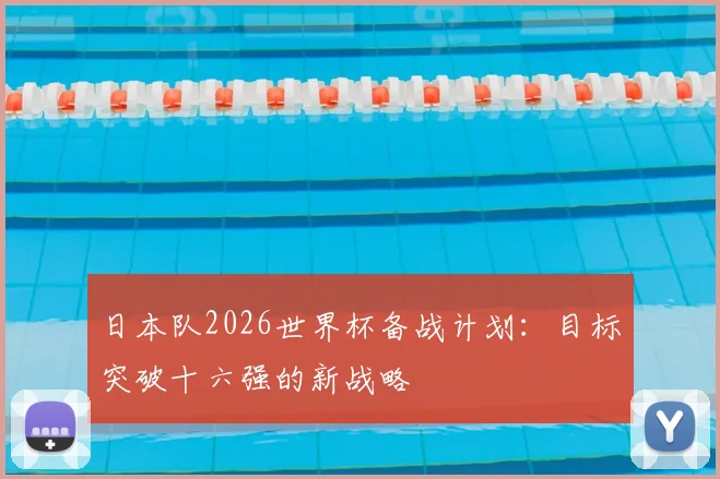 日本队2026世界杯备战计划:目标突破十六强的新战略