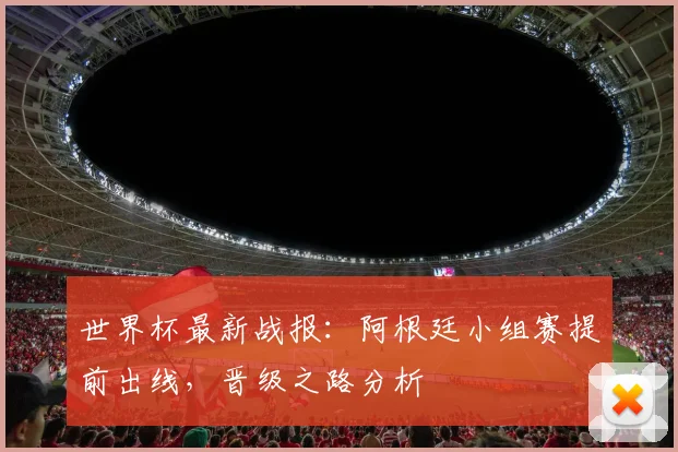 世界杯最新战报：阿根廷小组赛提前出线，晋级之路分析
