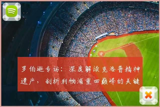 罗伯逊专访:深度解读克洛普精神遗产,剖析利物浦重回巅峰的关键路径