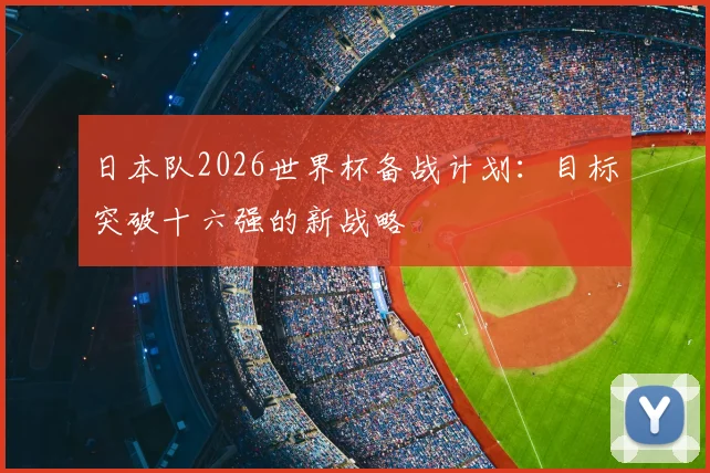 日本队2026世界杯备战计划：目标突破十六强的新战略