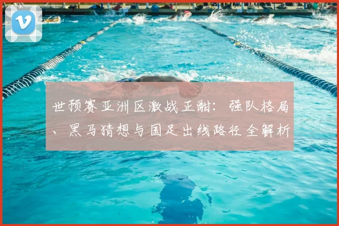 世预赛亚洲区激战正酣:强队格局、黑马猜想与国足出线路径全解析
