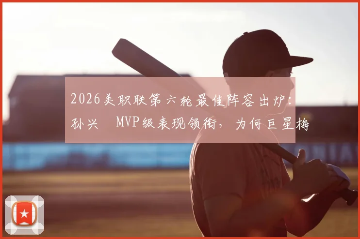 2026美职联第六轮最佳阵容出炉：孙兴慜MVP级表现领衔，为何巨星梅西仅入替补席？深度解析