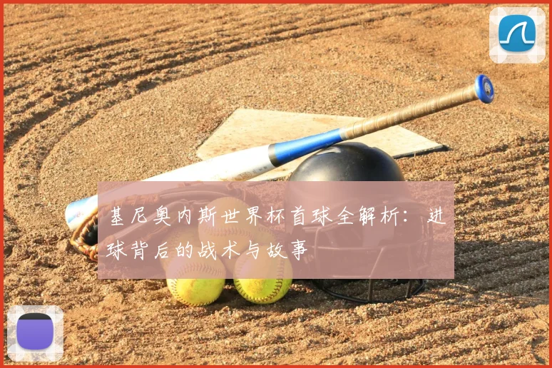 基尼奥内斯世界杯首球全解析:进球背后的战术与故事